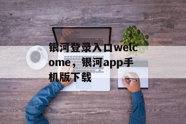 银河登录入口welcome，银河app手机版下载