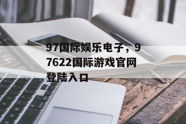 97国际娱乐电子，97622国际游戏官网登陆入口