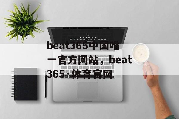 beat365中国唯一官方网站，beat365·体育官网